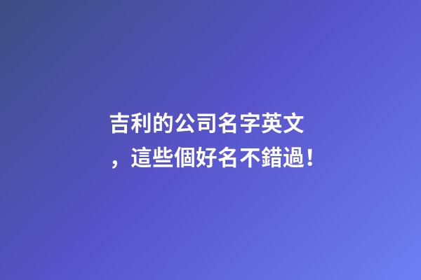 吉利的公司名字英文，這些個好名不錯過！